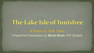 A Poem by: W.B. Yeats
A PowerPoint Presentation by: Mrinal Ghosh, PGT (English)
 