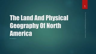 The Land And Physical
Geography Of North
America
BY: ENAMUL H
1
 