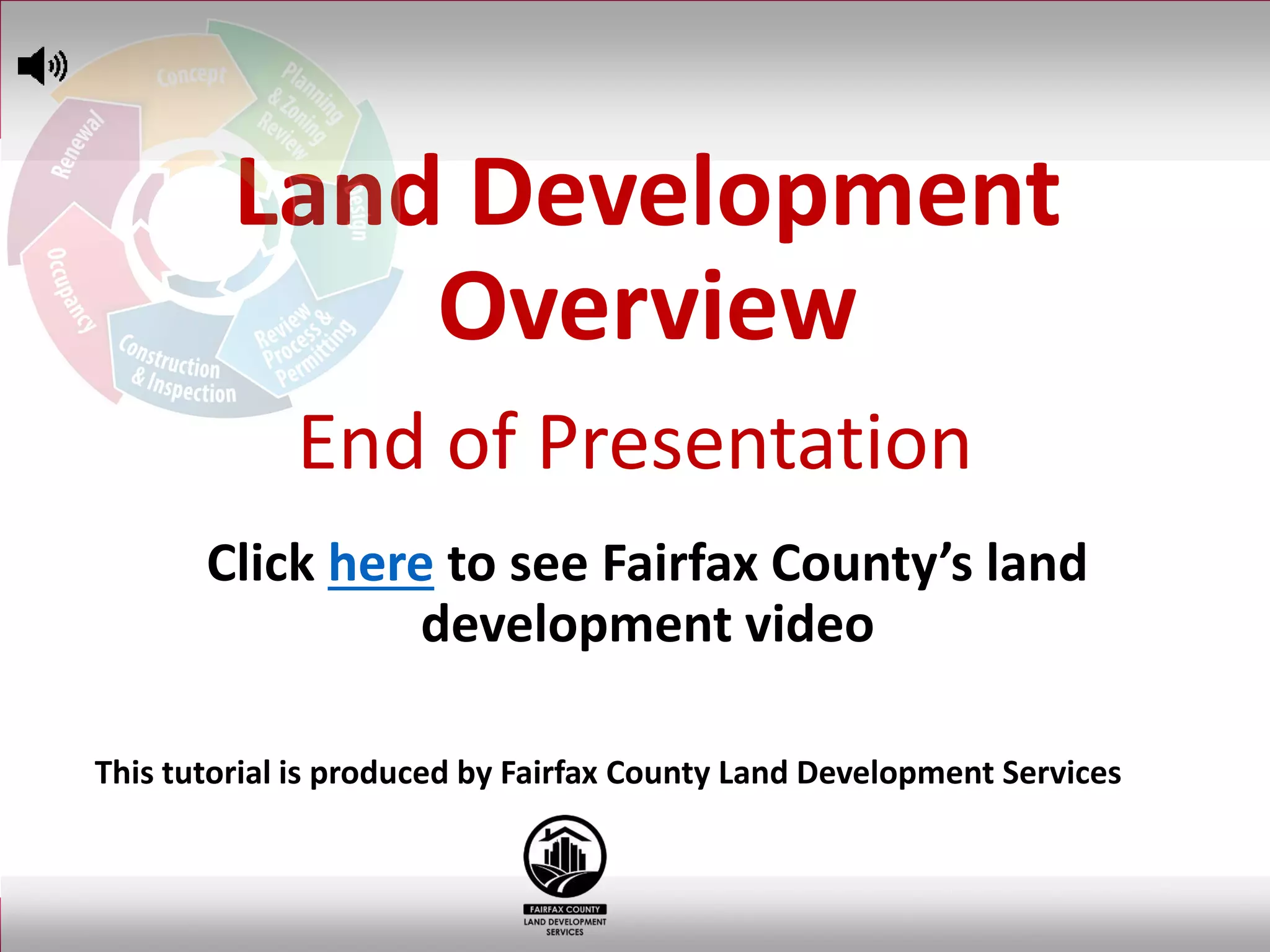 Land Development
Overview
End of Presentation
Click here to see Fairfax County’s land
development video
This tutorial is produced by Fairfax County Land Development Services
 
