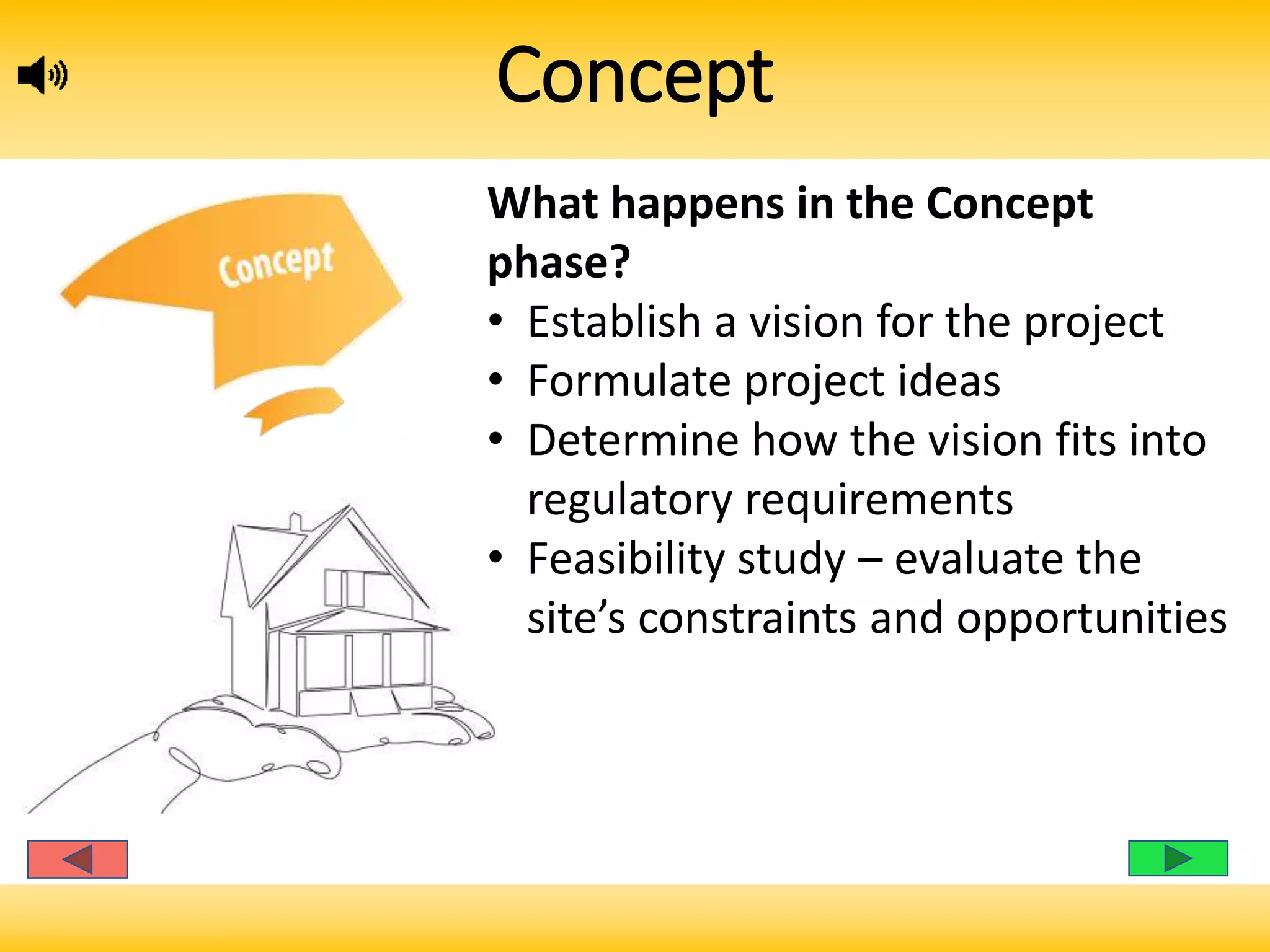 Concept
What happens in the Concept
phase?
• Establish a vision for the project
• Formulate project ideas
• Determine how the vision fits into
regulatory requirements
• Feasibility study – evaluate the
site’s constraints and opportunities
 