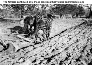 The farmers continued only those practices that yielded an immediate and
visible economic gain for themselves.
 