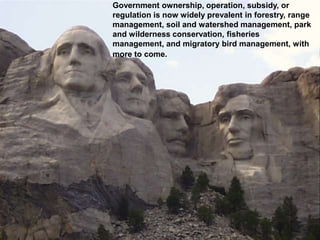 Government ownership, operation, subsidy, or
regulation is now widely prevalent in forestry, range
management, soil and watershed management, park
and wilderness conservation, fisheries
management, and migratory bird management, with
more to come.
 