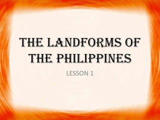 THE LANDFORMS OF
THE PHILIPPINES
LESSON 1
 