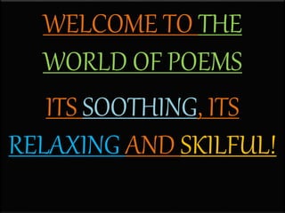 WELCOME TO THE
WORLD OF POEMS
ITS SOOTHING, ITS
RELAXING AND SKILFUL!
 