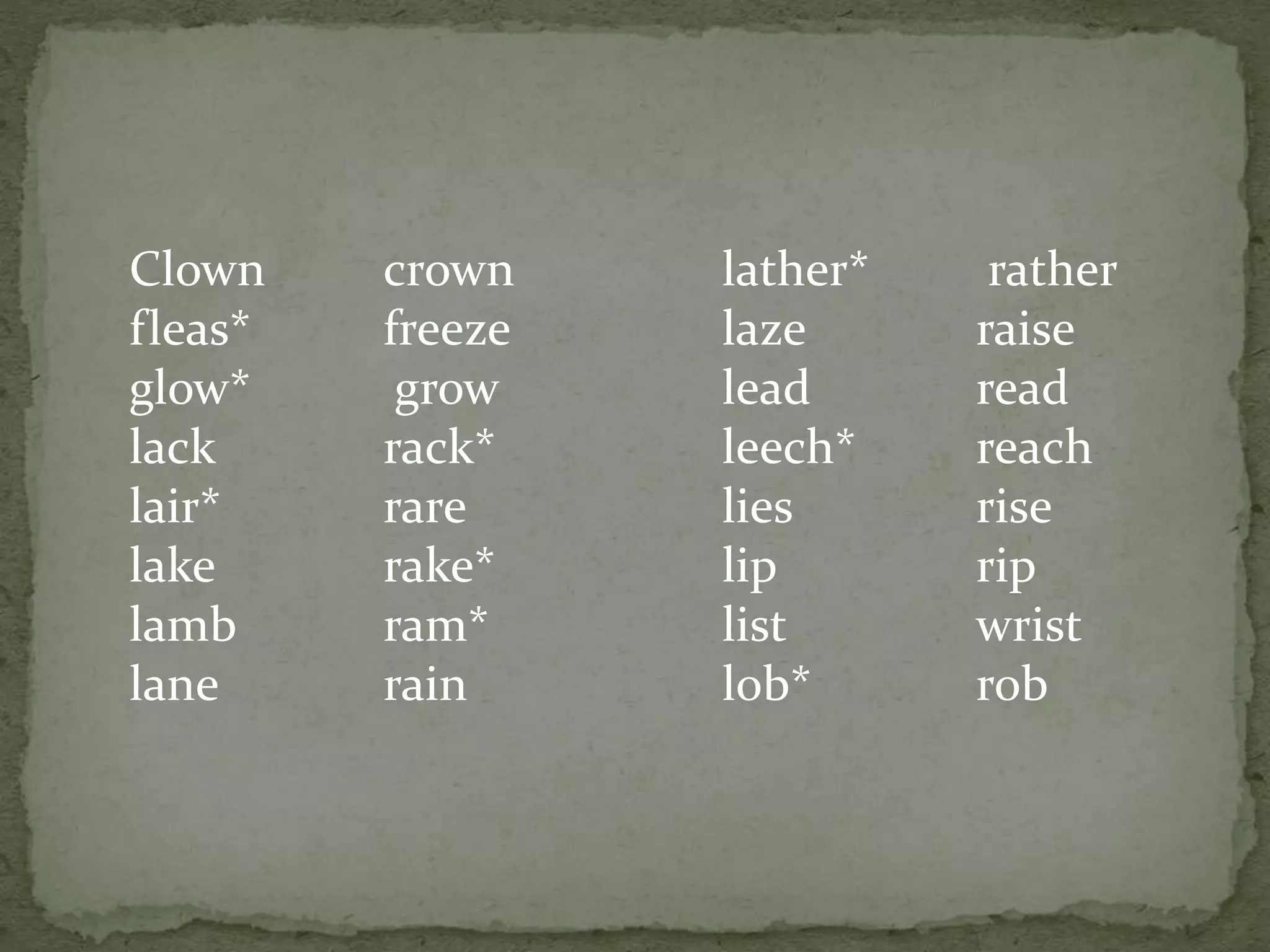 Clown crown
fleas* freeze
glow* grow
lack rack*
lair* rare
lake rake*
lamb ram*
lane rain
lather* rather
laze raise
lead read
leech* reach
lies rise
lip rip
list wrist
lob* rob
 