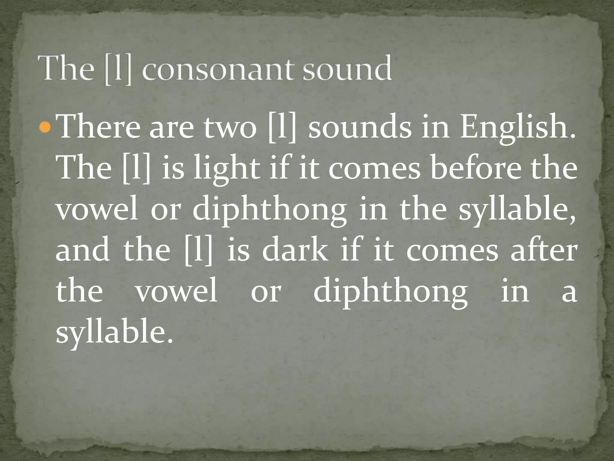 There are two [l] sounds in English.
The [l] is light if it comes before the
vowel or diphthong in the syllable,
and the [l] is dark if it comes after
the vowel or diphthong in a
syllable.
 