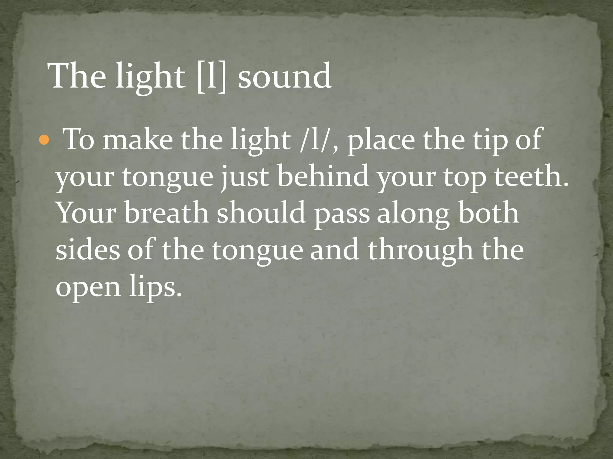  To make the light /l/, place the tip of
your tongue just behind your top teeth.
Your breath should pass along both
sides of the tongue and through the
open lips.
The light [l] sound
 