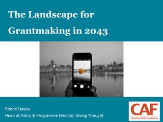 1
The Landscape for
Grantmaking in 2043
Rhodri Davies
Head of Policy & Programme Director, Giving Thought
 