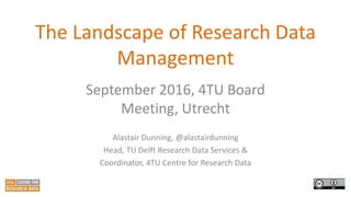 The Landscape of Research Data
Management
September 2016, 4TU Board
Meeting, Utrecht
Alastair Dunning, @alastairdunning
Head, TU Delft Research Data Services &
Coordinator, 4TU Centre for Research Data
1
 