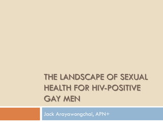 THE LANDSCAPE OF SEXUAL
HEALTH FOR HIV-POSITIVE
GAY MEN
Jack Arayawongchai, APN+
 