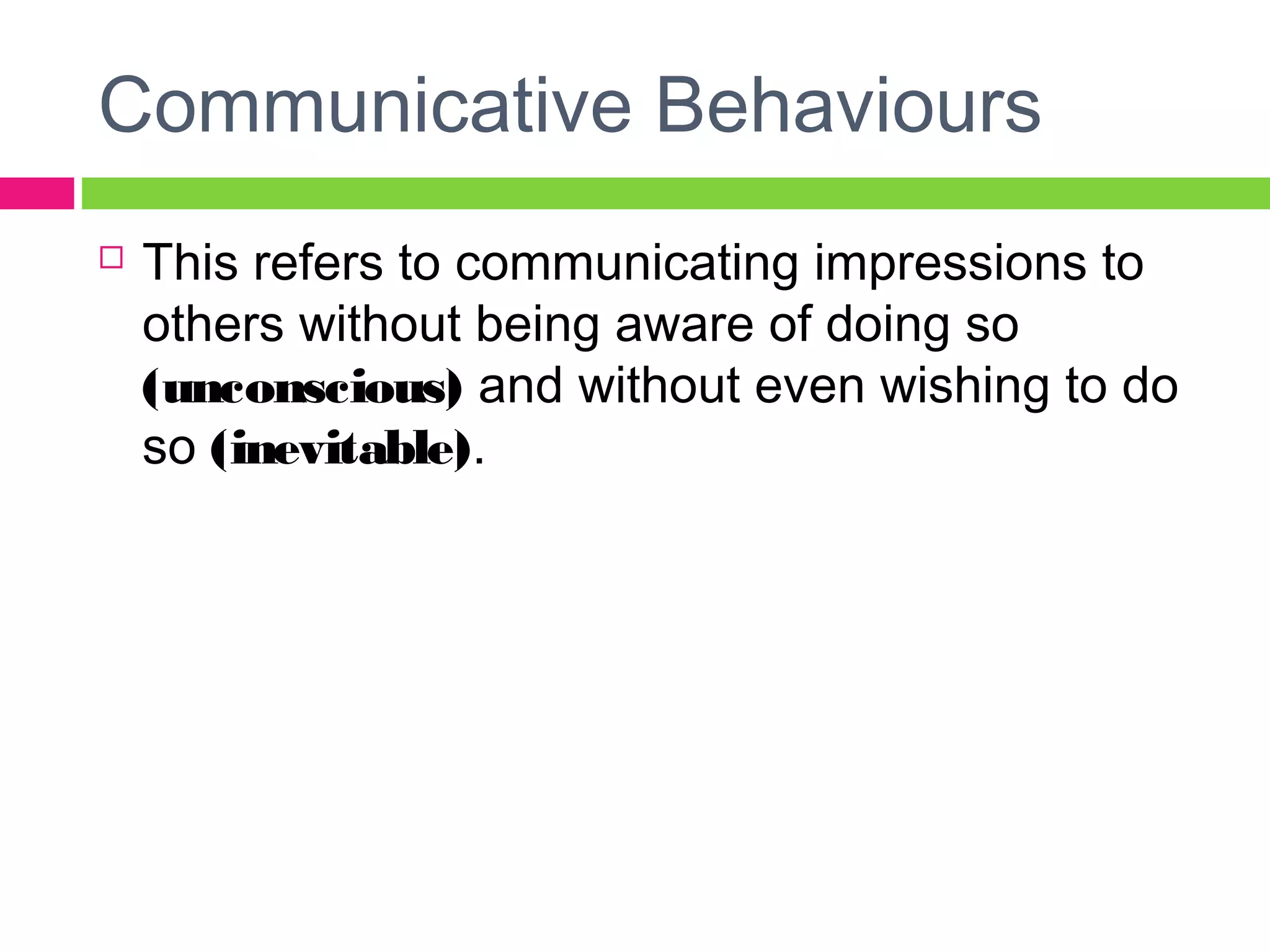 Communicative Behaviours 
 This refers to communicating impressions to 
others without being aware of doing so 
(unconscious) and without even wishing to do 
so (inevitable). 
 