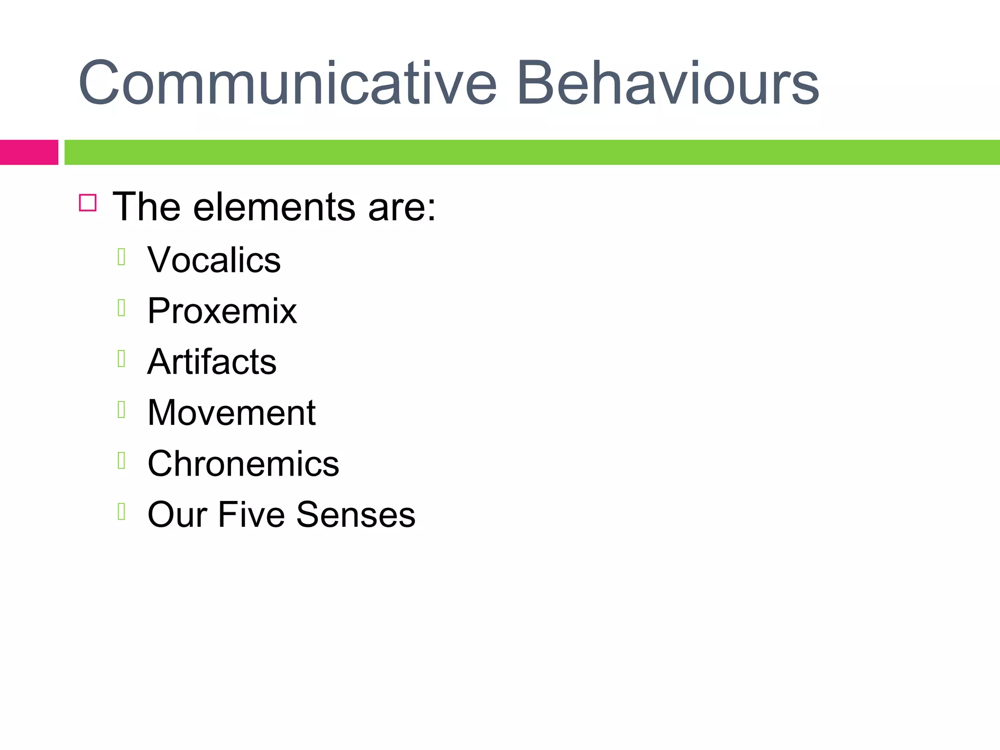 Communicative Behaviours 
 The elements are: 
 Vocalics 
 Proxemix 
 Artifacts 
 Movement 
 Chronemics 
 Our Five Senses 
 