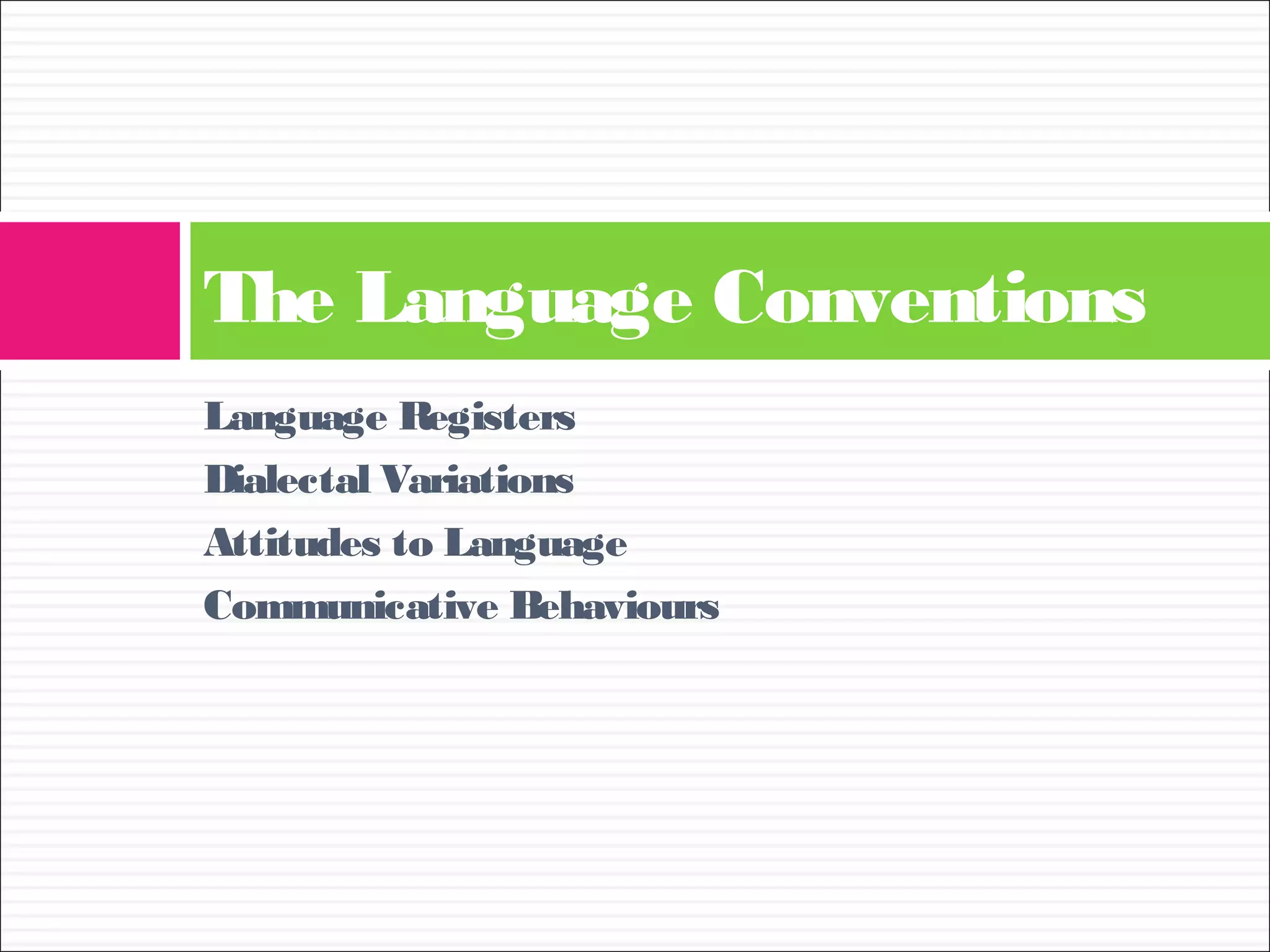The Language Conventions 
Language Registers 
Dialectal Variations 
Attitudes to Language 
Communicative Behaviours 
 