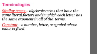 Terminologies
Similar terms – algebraic terms that have the
same literal factors and in which each letter has
the same exponent in all of the terms.
Constant – anumber, letter, orsymbol whose
value is fixed.
 