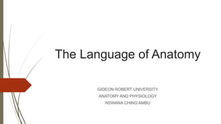 The Language of Anatomy
GIDEON ROBERT UNIVERSITY
ANATOMY AND PHYSIOLOGY
NSWANA CHING’AMBU
 