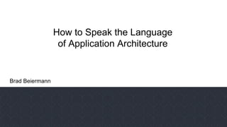 How to Speak the Language
of Application Architecture
Brad Beiermann
 