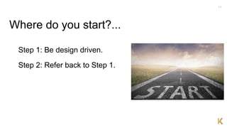 11
Step 1: Be design driven.
Where do you start?...
Step 2: Refer back to Step 1.
 