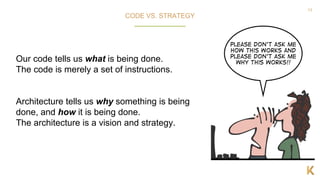 13
Our code tells us what is being done.
The code is merely a set of instructions.
Architecture tells us why something is being
done, and how it is being done.
The architecture is a vision and strategy.
CODE VS. STRATEGY
 