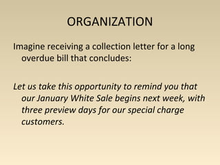 ORGANIZATION 
Imagine receiving a collection letter for a long 
overdue bill that concludes: 
Let us take this opportunity to remind you that 
our January White Sale begins next week, with 
three preview days for our special charge 
customers. 
 