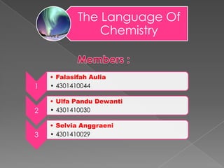 The Language Of
                Chemistry


    • Falasifah Aulia
1   • 4301410044

    • Ulfa Pandu Dewanti
2   • 4301410030

    • Selvia Anggraeni
3   • 4301410029
 