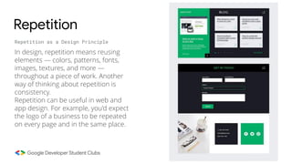 Repetition
Repetition as a Design Principle
In design, repetition means reusing
elements — colors, patterns, fonts,
images, textures, and more —
throughout a piece of work. Another
way of thinking about repetition is
consistency.
Repetition can be useful in web and
app design. For example, you'd expect
the logo of a business to be repeated
on every page and in the same place.
 