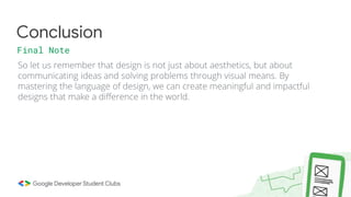 So let us remember that design is not just about aesthetics, but about
communicating ideas and solving problems through visual means. By
mastering the language of design, we can create meaningful and impactful
designs that make a difference in the world.
Conclusion
Final Note
 