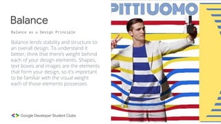 Balance lends stability and structure to
an overall design. To understand it
better, think that there’s weight behind
each of your design elements. Shapes,
text boxes and images are the elements
that form your design, so it’s important
to be familiar with the visual weight
each of those elements possesses.
Balance
Balance as a Design Principle
 