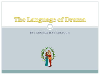 BY: Angela Hattabaugh The Language of Drama 