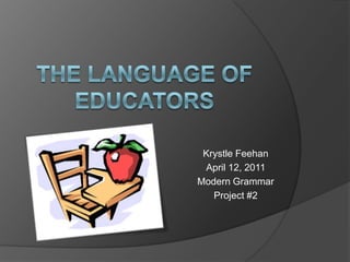 The language of educators Krystle Feehan April 12, 2011 Modern Grammar Project #2 
