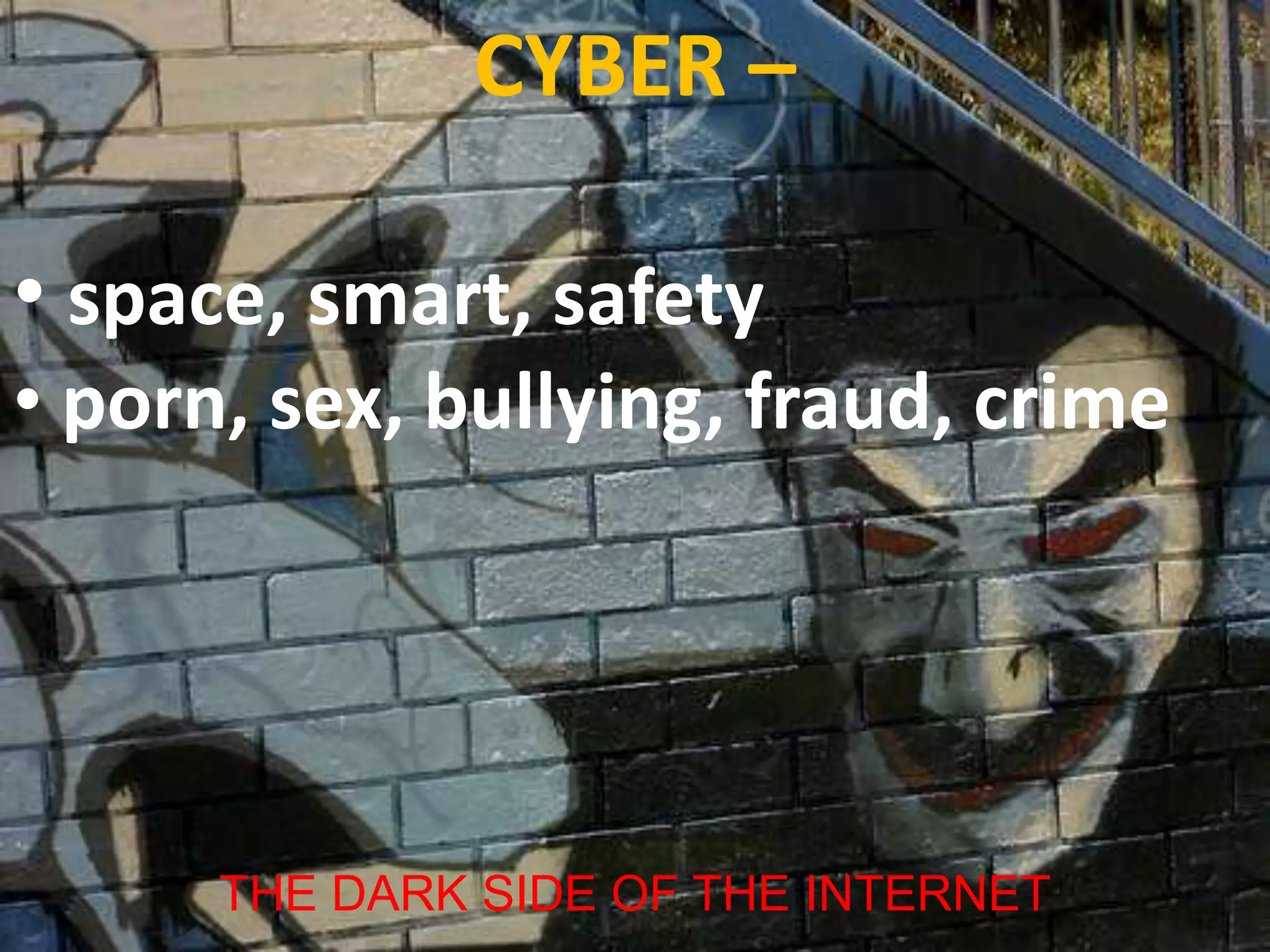 CYBER –

• space, smart, safety
• porn, sex, bullying, fraud, crime




      THE DARK SIDE OF THE INTERNET
 