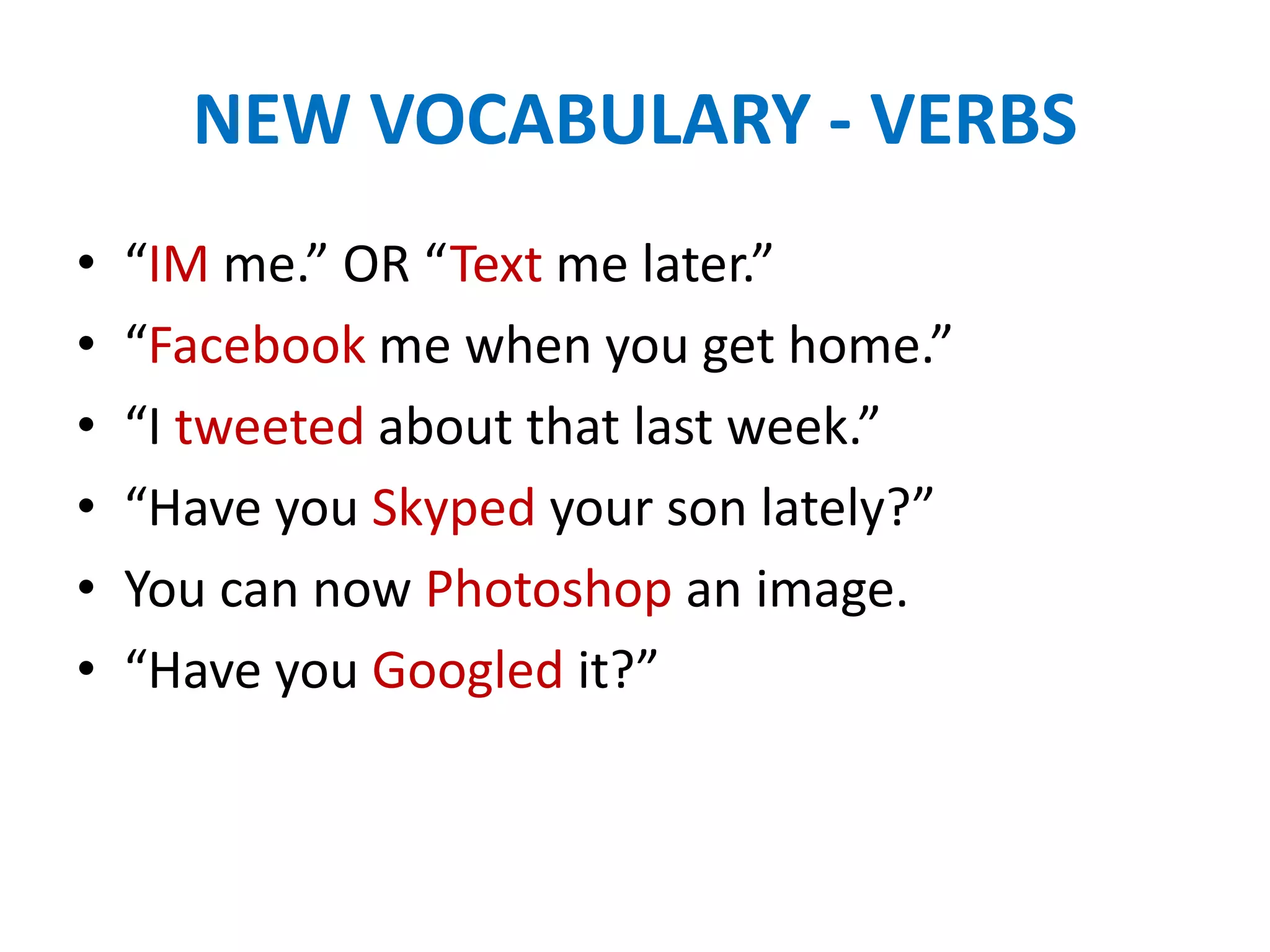 NEW VOCABULARY - VERBS
•   “IM me.” OR “Text me later.”
•   “Facebook me when you get home.”
•   “I tweeted about that last week.”
•   “Have you Skyped your son lately?”
•   You can now Photoshop an image.
•   “Have you Googled it?”
 