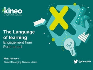 Matt Johnson
Global Managing Director, Kineo
The Language
of learning
Engagement from
Push to pull
@KineoMD
 