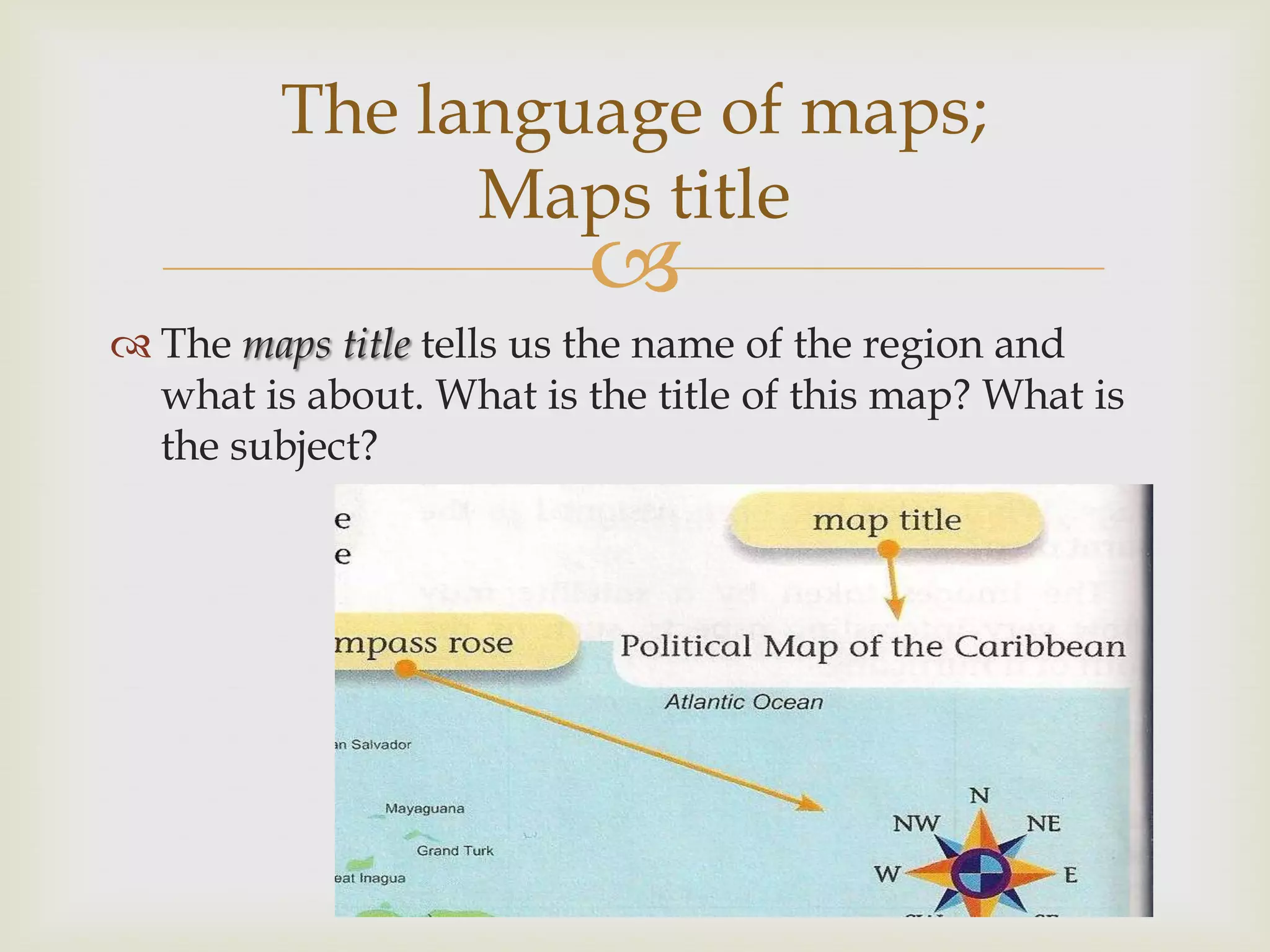 
 The maps title tells us the name of the region and
what is about. What is the title of this map? What is
the subject?
The language of maps;
Maps title
 