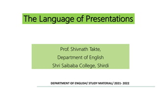 The Language of Presentations
Prof. Shivnath Takte,
Department of English
Shri Saibaba College, Shirdi
DEPARTMENT OF ENGLISH/ STUDY MATERIAL/ 2021- 2022
 