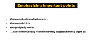 Emphasising important points
 What we must understand/realise/do is ...
 What we mustn't do is...
 We urgently/really need to ...
 . . . is absolutely true/highly recommended/totally acceptable/extremely urgent, etc.
 