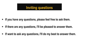 Inviting questions
 If you have any questions, please feel free to ask them.
 If there are any questions, I'll be pleased to answer them.
 If want to ask any questions, I'll do my best to answer them.
 