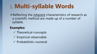 1. Multi-syllable Words
Reflecting the inherent characteristics of research as
a scientific method are made up of a number of
syllable.
Examples:
 Theoretical-concepts
 Empirical-observable
 Probabilistic-numeral
 