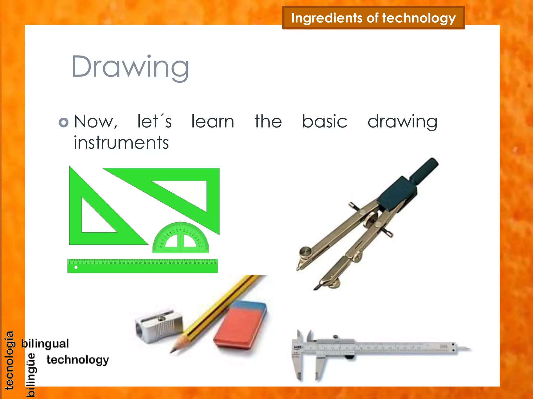 Drawing 
Ingredients of technology 
 Now, let´s learn the basic drawing 
instruments 
 