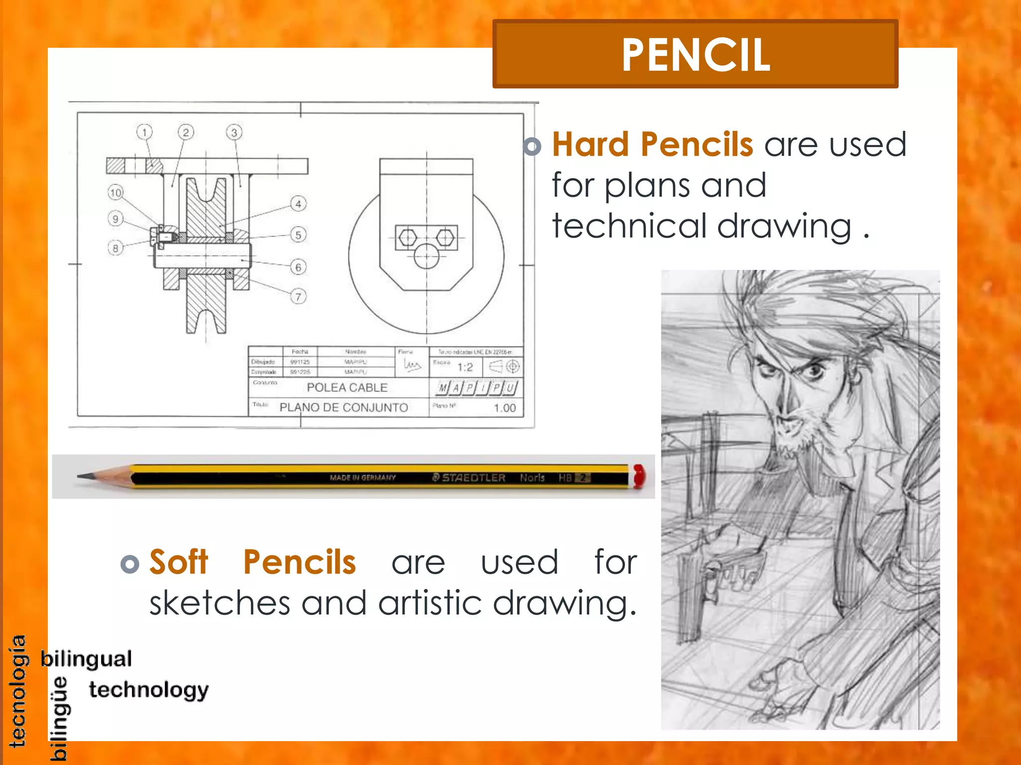 PENCIL 
 Hard Pencils are used 
for plans and 
technical drawing . 
 Soft Pencils are used for 
sketches and artistic drawing. 
 