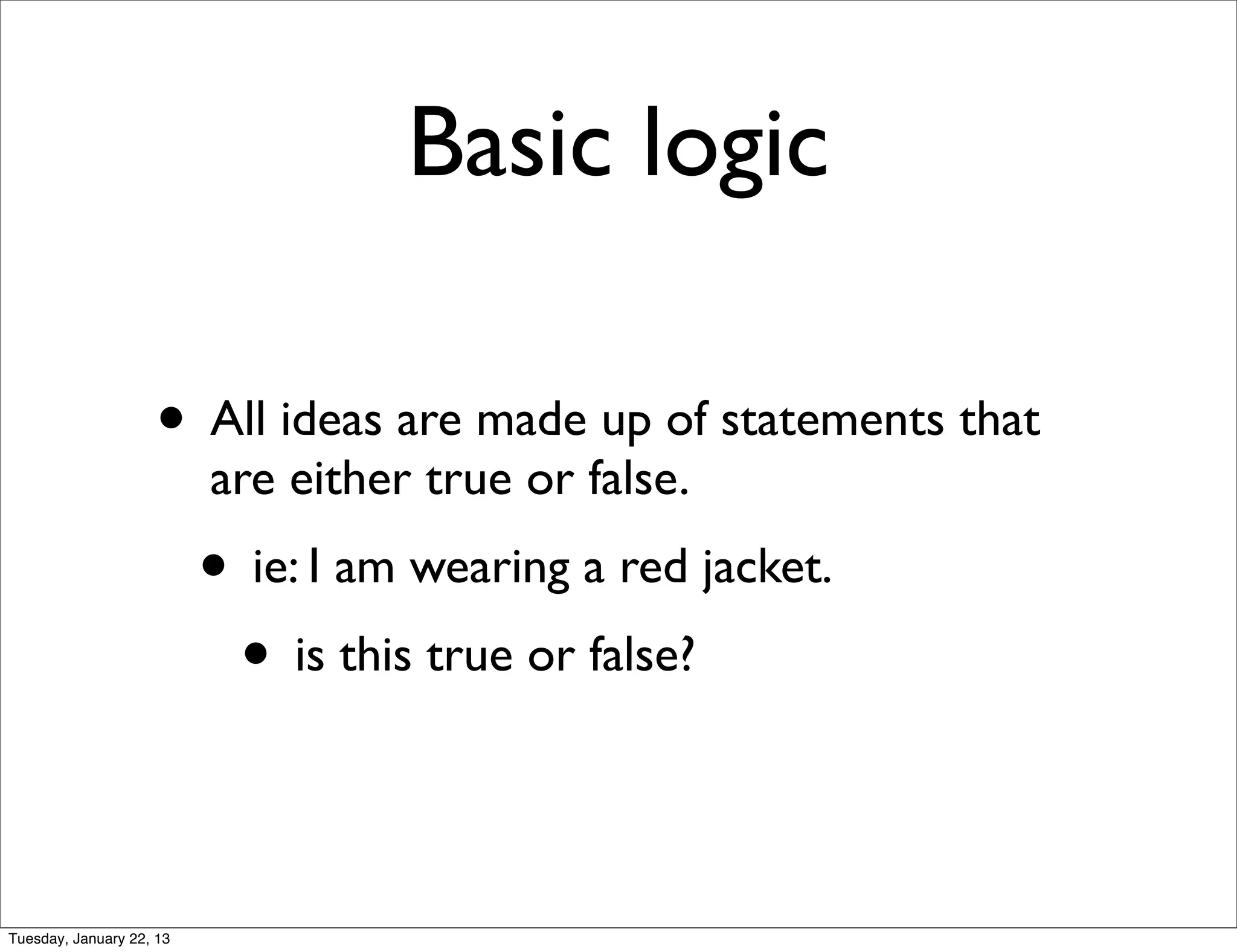 Basic logic

                    • All ideas are made up of statements that
                          are either true or false.
                          • ie: I am wearing a red jacket.
                           • is this true or false?


Tuesday, January 22, 13
 