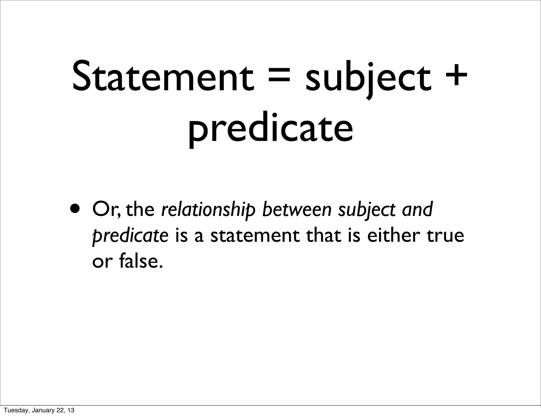 Statement = subject +
                            predicate
                    • Or, the relationship between subject and
                          predicate is a statement that is either true
                          or false.




Tuesday, January 22, 13
 