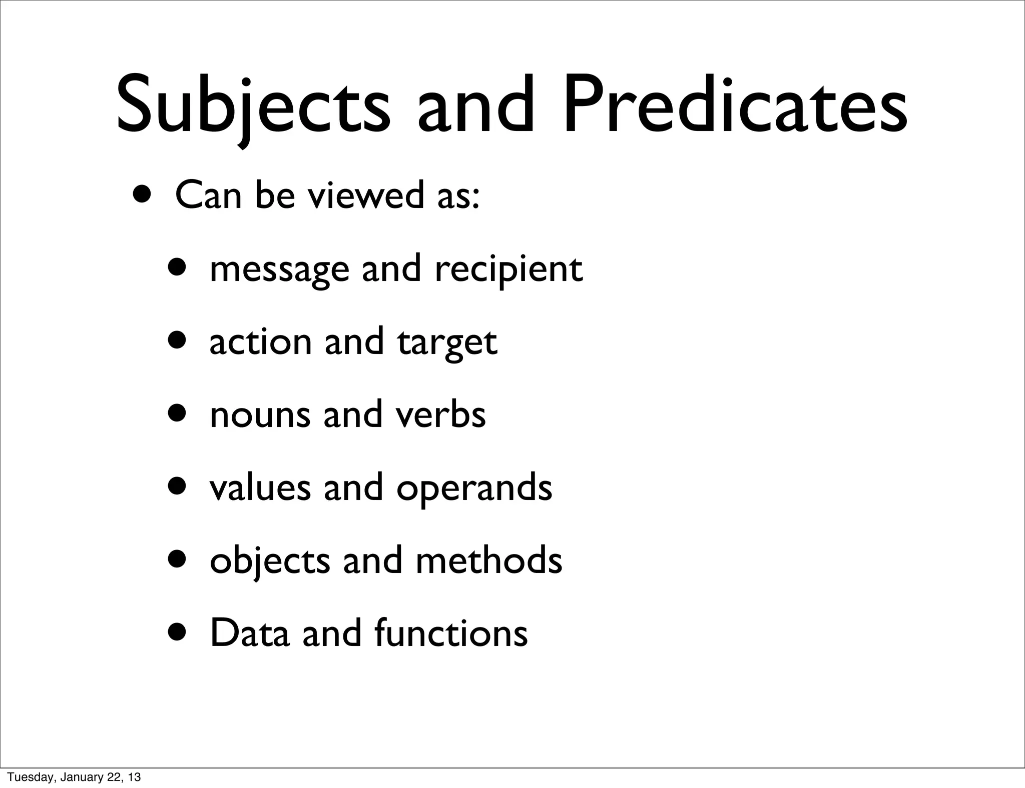 Subjects and Predicates
                    • Can be viewed as:
                     • message and recipient
                     • action and target
                     • nouns and verbs
                     • values and operands
                     • objects and methods
                     • Data and functions
Tuesday, January 22, 13
 