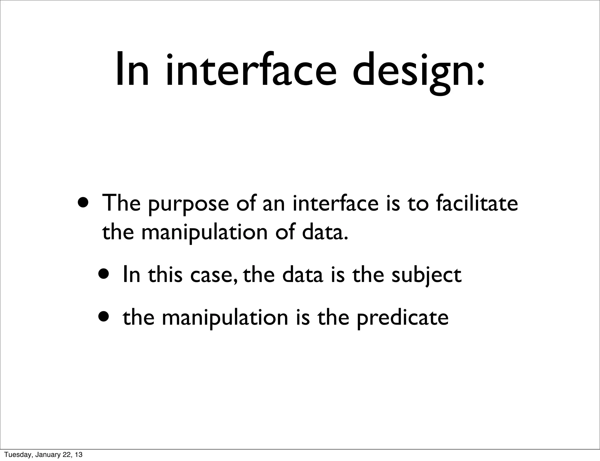 In interface design:

                    • The purpose of an interface is to facilitate
                          the manipulation of data.
                          • In this case, the data is the subject
                          • the manipulation is the predicate


Tuesday, January 22, 13
 