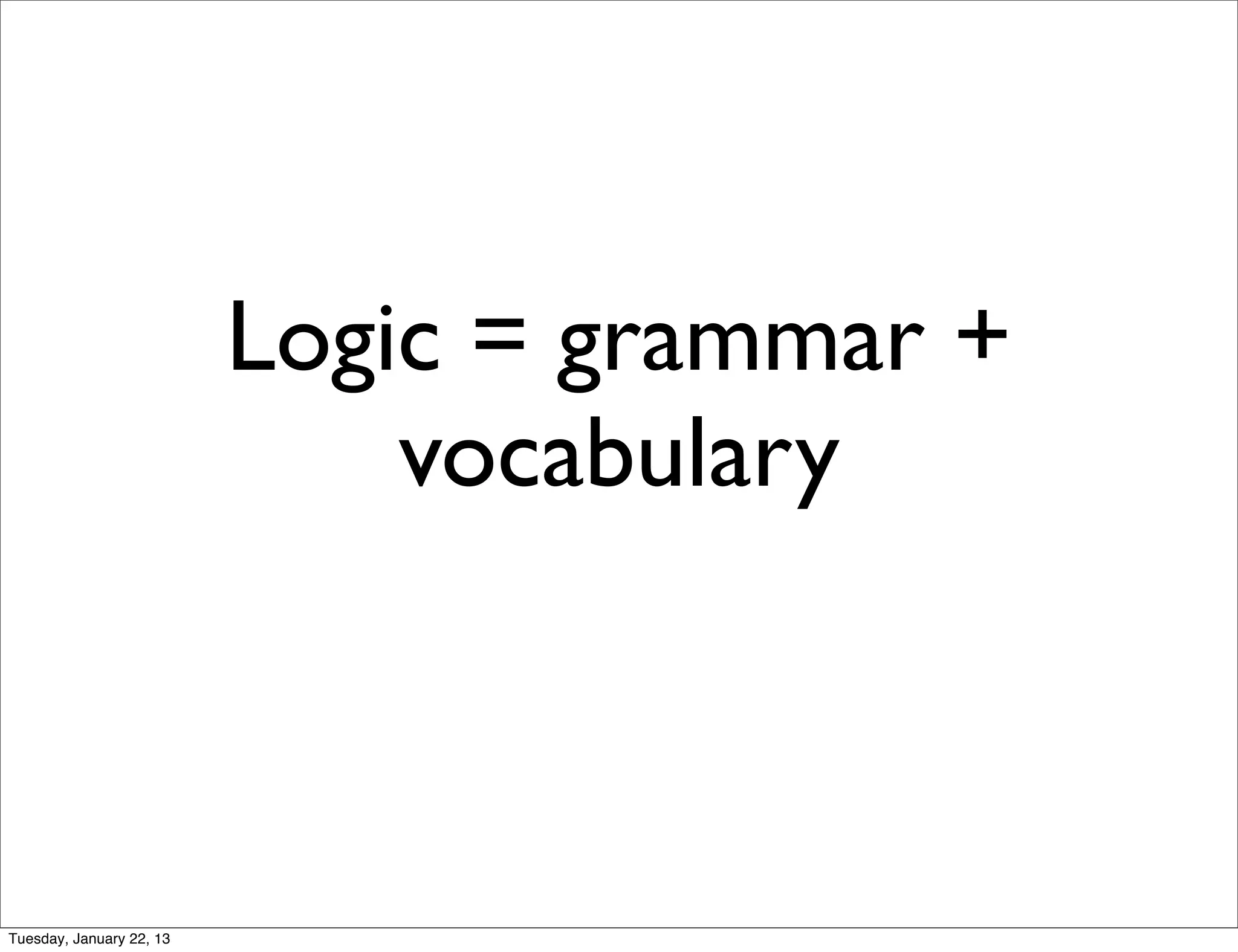 Logic = grammar +
                              vocabulary



Tuesday, January 22, 13
 