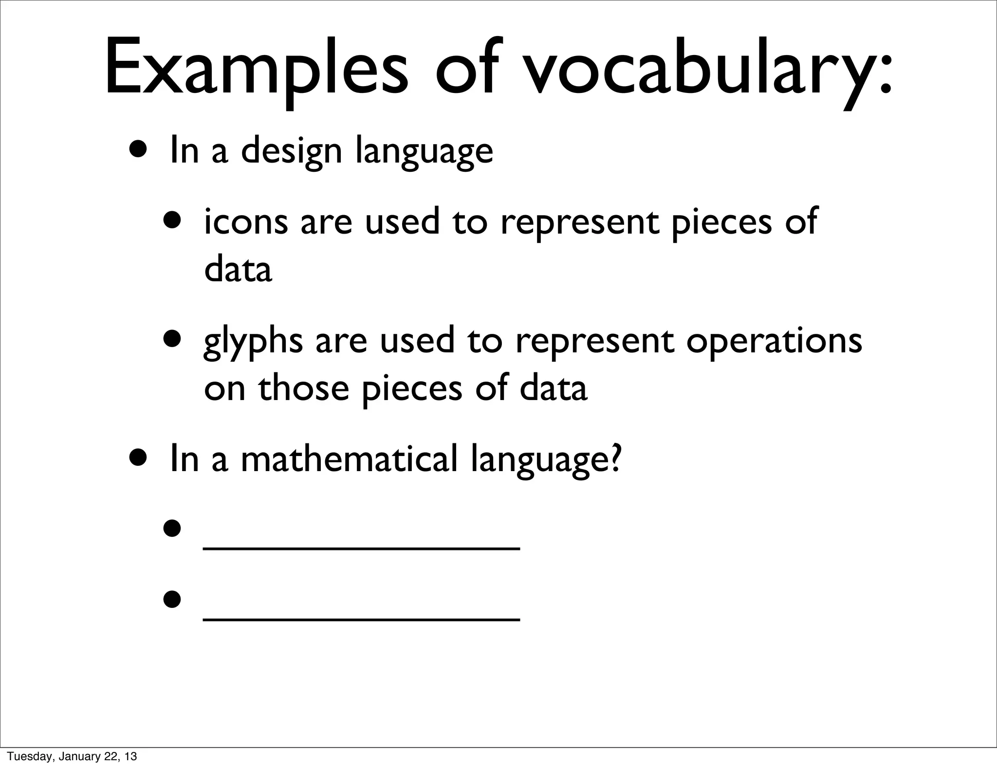 Examples of vocabulary:
                    • In a design language
                     • icons are used to represent pieces of
                            data
                          • glyphs are used to represent operations
                            on those pieces of data
                    • In a mathematical language?
                     • ______________
                     • ______________
Tuesday, January 22, 13
 