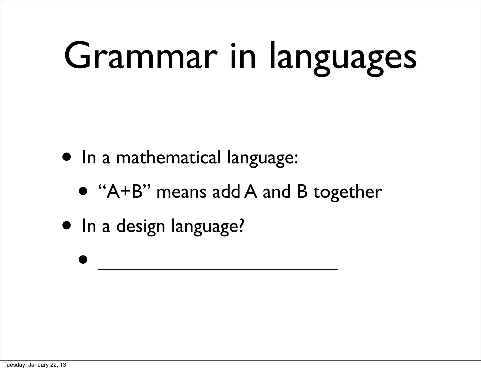 Grammar in languages

                    • In a mathematical language:
                     • “A+B” means add A and B together
                    • In a design language?
                     • ______________________

Tuesday, January 22, 13
 