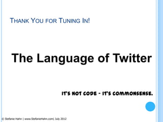 THANK YOU FOR TUNING IN!




       The Language of Twitter

                                             It’s not code – it’s commonsense.



© Stefanie Hahn | www.StefanieHahn.com| July 2012
 