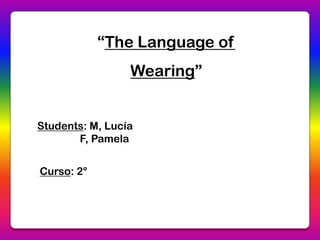 “The Language of
                 Wearing”


Students: M, Lucía
       F, Pamela


Curso: 2°
 