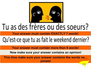Tu as des frères ou des soeurs? Your answer must contain EXACTLY 7 words! Now make sure your answer contains an opinion! This time make sure your answer contains the words ne…jamais! RH Qu’est-ce que tu as fait le weekend dernier? Your answer must contain more than 8 words! 