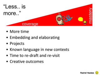 More time  Embedding and elaborating Projects Known language in new contexts Time to re-draft and re-visit Creative outcomes coverage mastery “ Less.. is more..” Rachel Hawkes  